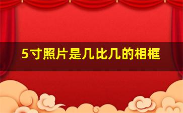 5寸照片是几比几的相框