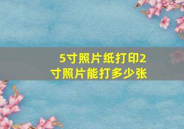 5寸照片纸打印2寸照片能打多少张