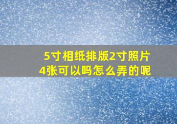 5寸相纸排版2寸照片4张可以吗怎么弄的呢