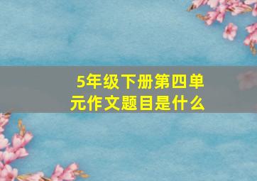 5年级下册第四单元作文题目是什么