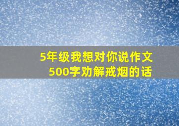 5年级我想对你说作文500字劝解戒烟的话