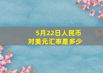 5月22日人民币对美元汇率是多少