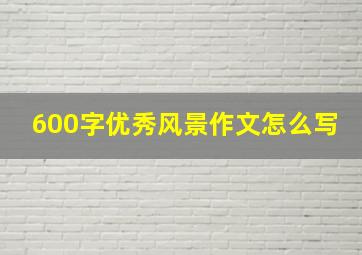 600字优秀风景作文怎么写