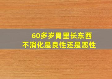 60多岁胃里长东西不消化是良性还是恶性