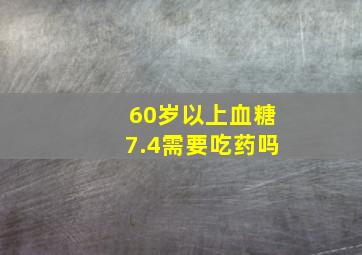 60岁以上血糖7.4需要吃药吗