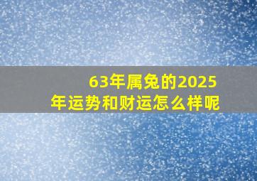 63年属兔的2025年运势和财运怎么样呢