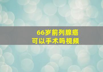 66岁前列腺癌可以手术吗视频