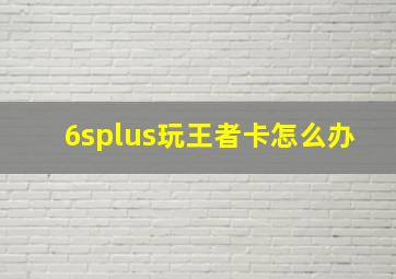 6splus玩王者卡怎么办