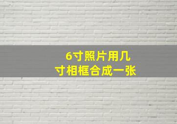 6寸照片用几寸相框合成一张