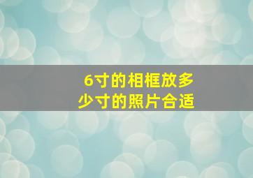 6寸的相框放多少寸的照片合适