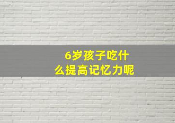 6岁孩子吃什么提高记忆力呢