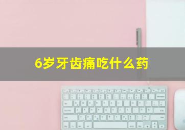 6岁牙齿痛吃什么药