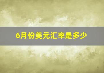 6月份美元汇率是多少