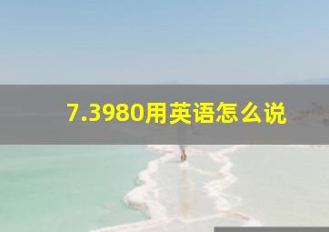 7.3980用英语怎么说