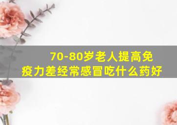 70-80岁老人提高免疫力差经常感冒吃什么药好