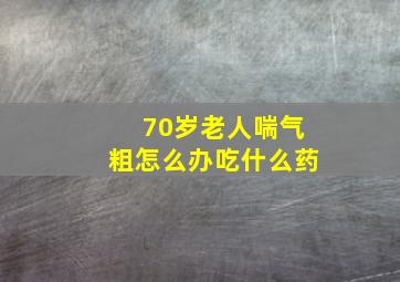 70岁老人喘气粗怎么办吃什么药