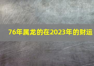 76年属龙的在2023年的财运