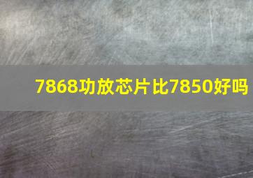 7868功放芯片比7850好吗