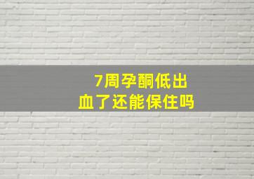 7周孕酮低出血了还能保住吗