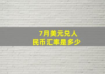 7月美元兑人民币汇率是多少