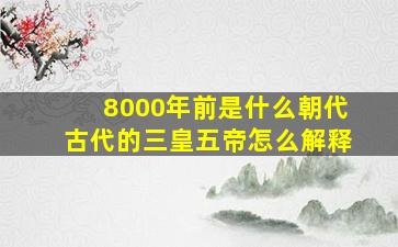 8000年前是什么朝代古代的三皇五帝怎么解释