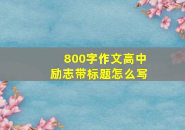 800字作文高中励志带标题怎么写