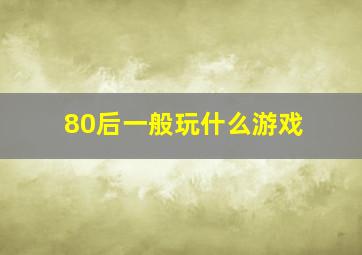 80后一般玩什么游戏