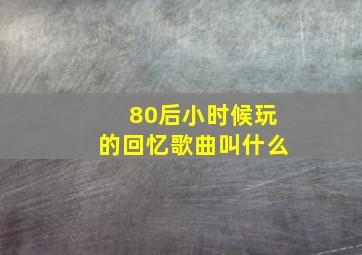 80后小时候玩的回忆歌曲叫什么