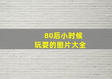 80后小时候玩耍的图片大全