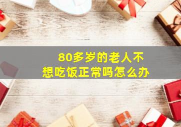 80多岁的老人不想吃饭正常吗怎么办