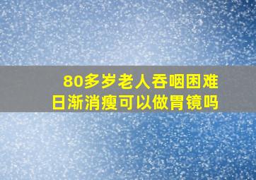 80多岁老人吞咽困难日渐消瘦可以做胃镜吗