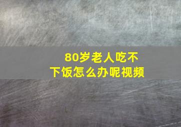 80岁老人吃不下饭怎么办呢视频