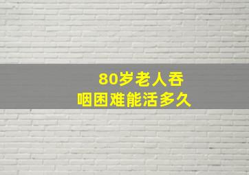 80岁老人吞咽困难能活多久