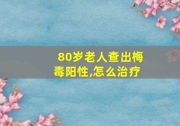 80岁老人查出梅毒阳性,怎么治疗