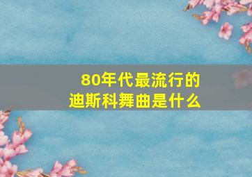 80年代最流行的迪斯科舞曲是什么