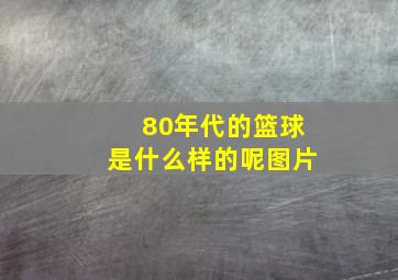 80年代的篮球是什么样的呢图片