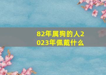 82年属狗的人2023年佩戴什么