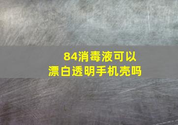 84消毒液可以漂白透明手机壳吗