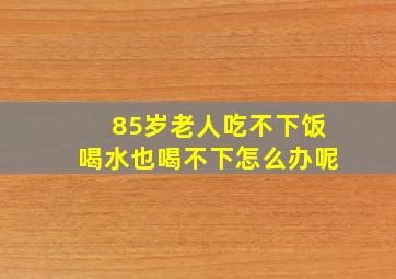 85岁老人吃不下饭喝水也喝不下怎么办呢