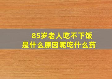 85岁老人吃不下饭是什么原因呢吃什么药