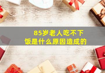 85岁老人吃不下饭是什么原因造成的