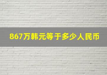 867万韩元等于多少人民币