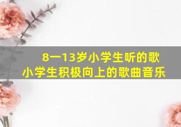 8一13岁小学生听的歌小学生积极向上的歌曲音乐