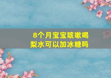 8个月宝宝咳嗽喝梨水可以加冰糖吗