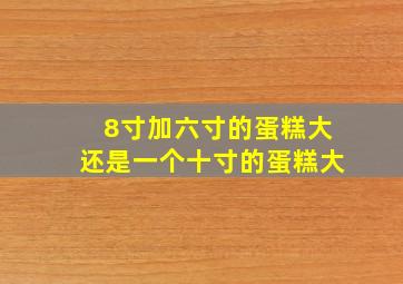 8寸加六寸的蛋糕大还是一个十寸的蛋糕大