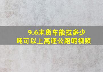 9.6米货车能拉多少吨可以上高速公路呢视频