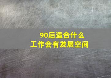 90后适合什么工作会有发展空间