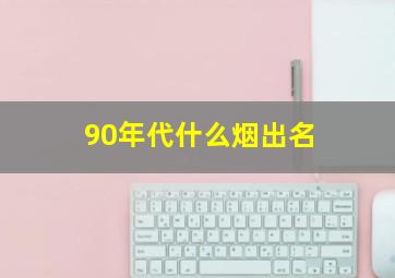 90年代什么烟出名