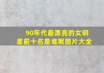 90年代最漂亮的女明星前十名是谁呢图片大全