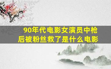 90年代电影女演员中枪后被粉丝救了是什么电影